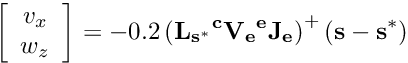 \[ \left[\begin{array}{c} v_x \\ w_z \end{array}\right] = -0.2 \left( {\bf L_{s^*} {^c}V_e {^e}J_e}\right)^{+} ({\bf s} - {\bf s}^*) \]
