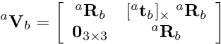 \[ ^a{\bf V}_b = \left[\begin{array}{cc} ^a{\bf R}_b & [^a{\bf t}_b]_\times \; ^a{\bf R}_b\\ {\bf 0}_{3\times 3} & ^a{\bf R}_b \end{array} \right] \]
