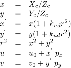 \[ \begin{array}{lcl} x &=& X_c / Z_c \\ y &=& Y_c / Z_c \\ x^{'} &=& x (1 + k_{ud} r^2) \\ y^{'} &=& y (1 + k_{ud} r^2) \\ r^2 &=& x^2 + y^2 \\ u &=& u_0 + x^{'} \; p_x \\ v &=& v_0 + y^{'} \; p_y \end{array} \]