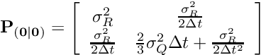 \[ {\bf P_{(0|0)}} = \left[ \begin{array}{cc} \sigma^2_R & \frac{\sigma^2_R}{2 \Delta t}\\ \frac{\sigma^2_R}{2 \Delta t} & \frac{2}{3}\sigma^2_Q \Delta t + \frac{\sigma^2_R}{2 \Delta t^2} \end{array} \right] \]