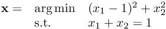 $\begin{array}{lll} \mathbf{x} = & \arg\min & (x_1-1)^2 + x_2^2 \\ & \text{s.t.}& x_1 + x_2 = 1\end{array}$