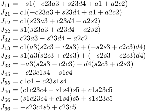 \[ \begin{array}{l} J_{11} = -s1(-c23a3+s23d4+a1+a2c2) \\ J_{21} = c1(-c23a3+s23d4+a1+a2c2) \\ J_{12} = c1(s23a3+c23d4-a2s2) \\ J_{22} = s1(s23a3+c23d4-a2s2) \\ J_{32} = c23a3-s23d4-a2c2 \\ J_{13} = c1(a3(s2c3+c2s3)+(-s2s3+c2c3)d4)\\ J_{23} = s1(a3(s2c3+c2s3)+(-s2s3+c2c3)d4)\\ J_{33} = -a3(s2s3-c2c3)-d4(s2c3+c2s3)\\ J_{45} = -c23c1s4-s1c4\\ J_{55} = c1c4-c23s1s4\\ J_{46} = (c1c23c4-s1s4)s5+c1s23c5\\ J_{56} = (s1c23c4+c1s4)s5+s1s23c5\\ J_{66} = -s23c4s5+c23c5\\ \end{array} \]