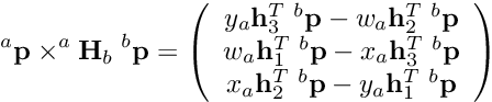 \[ ^a{\bf p} \times ^a{\bf H}_b \; ^b{\bf p} =\left( \begin{array}{c}y_{a}\mathbf{h}_3^T \; ^b{\bf p}-w_{a}\mathbf{h}_2^T \; ^b{\bf p} \\w_{a}\mathbf{h}_1^T \; ^b{\bf p} -x_{a}\mathbf{h}_3^T \; ^b{\bf p} \\x_{a}\mathbf{h}_2^T \; ^b{\bf p}- y_{a}\mathbf{h}_1^T \; ^b{\bf p}\end{array}\right) \]