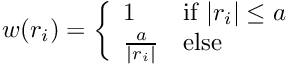 \[ w(r_i) = \left\{ \begin{array}{ll} 1 & \mbox{if } |r_i| \leq a \\ \frac{a}{|r_i|} & \mbox{else} \end{array} \right. \]