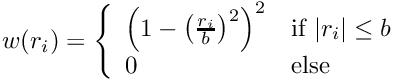 \[ w(r_i) = \left\{ \begin{array}{ll} {\left(1 - {\left(\frac{r_i}{b}\right)}^2 \right)}^2 & \mbox{if } |r_i| \leq b \\ 0 & \mbox{else} \end{array} \right. \]