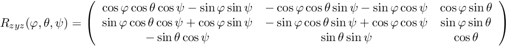 \[ R_{zyz}(\varphi,\theta,\psi) = \left( \begin{array}{ccc} \cos\varphi \cos\theta \cos\psi - \sin\varphi\sin\psi & -\cos\varphi \cos\theta \sin\psi -\sin\varphi\cos\psi & \cos\varphi \sin\theta \\ \sin\varphi \cos\theta \cos\psi + \cos\varphi\sin\psi & -\sin\varphi \cos\theta \sin\psi +\cos\varphi\cos\psi & \sin\varphi \sin\theta \\ -\sin\theta \cos\psi & \sin\theta \sin\psi & \cos\theta \end{array} \right) \]