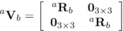 \[ ^a{\bf V}_b = \left[\begin{array}{cc} ^a{\bf R}_b & {\bf 0}_{3\times 3} \\ {\bf 0}_{3\times 3} & ^a{\bf R}_b \end{array} \right] \]