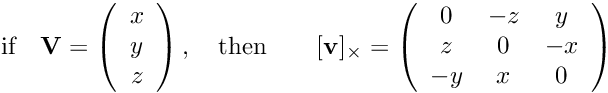 \[ \mbox{if} \quad {\bf V} = \left( \begin{array}{c} x \\ y \\ z \end{array}\right), \quad \mbox{then} \qquad [{\bf v}]_\times = \left( \begin{array}{ccc} 0 & -z & y \\ z & 0 & -x \\ -y & x & 0 \end{array}\right) \]