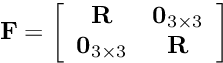 \[ {\bf F} = \left[ \begin{array}{cc} {\bf R} & {\bf 0}_{3 \times 3} \\ {{\bf 0}_{3 \times 3}} & {\bf R} \end{array} \right] \]