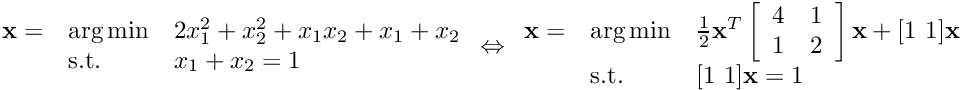 $\begin{array}{lll} \mathbf{x} = & \arg\min & 2x_1^2 + x_2^2 + x_1x_2 + x_1 + x_2\\ & \text{s.t.}& x_1 + x_2 = 1 \end{array} \Leftrightarrow \begin{array}{lll} \mathbf{x} = & \arg\min & \frac{1}{2}\mathbf{x}^T\left[\begin{array}{cc}4 & 1 \\ 1 & 2\end{array}\right]\mathbf{x} + [1~1]\mathbf{x}\\ & \text{s.t.}& [1~1]\mathbf{x} = 1 \end{array} $