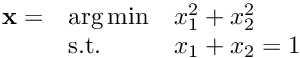 $\begin{array}{lll} \mathbf{x} = & \arg\min & x_1^2 + x_2^2 \\ & \text{s.t.}& x_1 + x_2 = 1\end{array}$