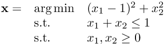 $\begin{array}{lll} \mathbf{x} = & \arg\min & (x_1-1)^2 + x_2^2 \\ & \text{s.t.}& x_1 + x_2 \leq 1 \\ & \text{s.t.} & x_1, x_2 \geq 0\end{array}$