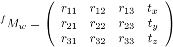 \[ {^f}M_w = \left(\begin{array}{cccc} r_{11} & r_{12} & r_{13} & t_x \\ r_{21} & r_{22} & r_{23} & t_y \\ r_{31} & r_{32} & r_{33} & t_z \\ \end{array} \right) \]