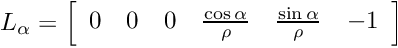 \[ L_{\alpha} = \left[ \begin{array}{cccccc} 0 & 0 & 0 & \frac{\cos \alpha}{\rho} & \frac{\sin \alpha}{\rho} & -1 \end{array} \right] \]