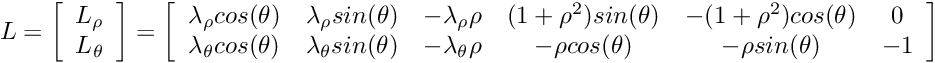 \[ L = \left[\begin{array}{c}L_{\rho} \\ L_{\theta}\end{array}\right] = \left[\begin{array}{cccccc} \lambda_{\rho}cos(\theta) & \lambda_{\rho}sin(\theta) & -\lambda_{\rho}\rho & (1+\rho^2)sin(\theta) & -(1+\rho^2)cos(\theta) & 0 \\ \lambda_{\theta}cos(\theta) & \lambda_{\theta}sin(\theta) & -\lambda_{\theta}\rho & -\rho cos(\theta) & -\rho sin(\theta) & -1 \end{array}\right]\]