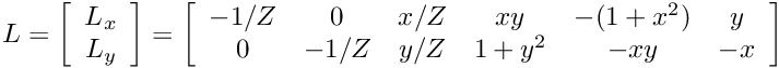 \[ L = \left[\begin{array}{c}L_{x} \\ L_{y}\end{array}\right] = \left[\begin{array}{cccccc} -1/Z & 0 & x/Z & xy & -(1+x^2) & y \\ 0 & -1/Z & y/Z & 1+y^2 & -xy & -x \end{array}\right]\]