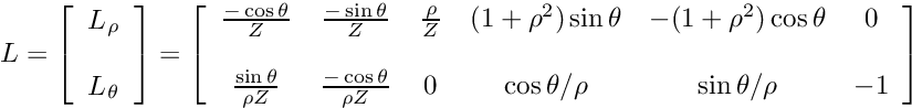 \[ L = \left[ \begin{array}{l} L_{\rho} \\ \; \\ L_{\theta}\\ \end{array} \right] = \left[ \begin{array}{cccccc} \frac{-\cos \theta}{Z} & \frac{-\sin \theta}{Z} & \frac{\rho}{Z} & (1+\rho^2)\sin\theta & -(1+\rho^2)\cos\theta & 0 \\ \; \\ \frac{\sin\theta}{\rho Z} & \frac{-\cos\theta}{\rho Z} & 0 & \cos\theta /\rho & \sin\theta/\rho & -1 \\ \end{array} \right] \]