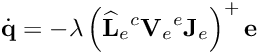\[{\dot {\bf q}} = -\lambda \left( {{\widehat {\bf L}}_{e} {^c}{\bf V}_e {^e}{\bf J}_e} \right)^{+} {\bf e}\]
