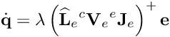 \[{\dot {\bf q}} = \lambda \left( {{\widehat {\bf L}}_{e} {^c}{\bf V}_e {^e}{\bf J}_e} \right)^{+} {\bf e}\]