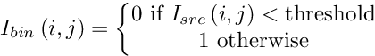 \[ I_{bin}\left ( i,j \right ) = \left \{ \begin{matrix} 0 \text{ if } I_{src}\left ( i,j \right ) < \text{threshold} \\ 1 \text{ otherwise} \end{matrix} \right. \]