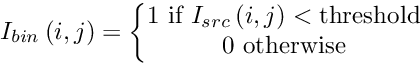 \[ I_{bin}\left ( i,j \right ) = \left \{ \begin{matrix} 1 \text{ if } I_{src}\left ( i,j \right ) < \text{threshold} \\ 0 \text{ otherwise} \end{matrix} \right. \]