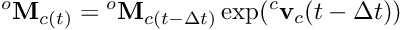 \[ {^{o}}{\bf M}_{c(t)} = {^{o}}{\bf M}_{c(t - \Delta t)} \exp({^c}{\bf v}_c(t - \Delta t)) \]