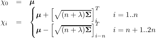 \[ \begin{array}{lcl} \chi_0 &=& \boldsymbol{\mu} \\ \chi_i &=& \begin{cases} \boldsymbol{\mu} + \left[ \sqrt{(n + \lambda) \boldsymbol{\Sigma}} \right]_i^T & i = 1 .. n \\ \boldsymbol{\mu} - \left[ \sqrt{(n + \lambda) \boldsymbol{\Sigma}} \right]_{i - n}^T & i = n + 1 .. 2n \end{cases} \end{array} \]