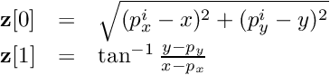 \[ \begin{array}{lcl} \textbf{z}[0] &=& \sqrt{(p_x^i - x)^2 + (p_y^i - y)^2} \\ \textbf{z}[1] &=& \tan^{-1}{\frac{y - p_y}{x - p_x}} \end{array} \]