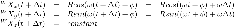 \[ \begin{array}{lclcl} {}^WX_x( t + \Delta t) &=& R cos(\omega (t + \Delta t) + \phi) &=& R cos((\omega t + \phi) + \omega \Delta t )\\ {}^WX_y( t + \Delta t) &=& R sin(\omega (t + \Delta t) + \phi) &=& R sin((\omega t + \phi) + \omega \Delta t )\\ {}^WX_z( t + \Delta t) &=& constant \end{array} \]