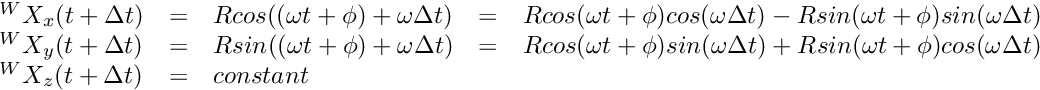 \[ \begin{array}{lclcl} {}^WX_x( t + \Delta t) &=& R cos((\omega t + \phi) + \omega \Delta t ) &=& R cos(\omega t + \phi) cos (\omega \Delta t ) - R sin(\omega t + \phi) sin(\omega \Delta t) \\ {}^WX_y( t + \Delta t) &=& R sin((\omega t + \phi) + \omega \Delta t ) &=& R cos(\omega t + \phi) sin (\omega \Delta t ) + R sin(\omega t + \phi) cos(\omega \Delta t)\\ {}^WX_z( t + \Delta t) &=& constant \end{array} \]