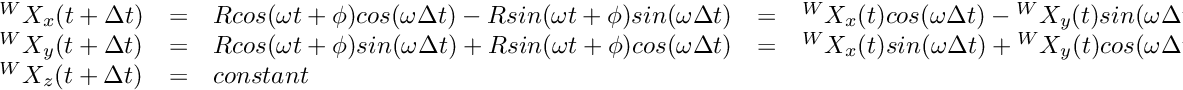 \[ \begin{array}{lclcl} {}^WX_x( t + \Delta t) &=& R cos(\omega t + \phi) cos (\omega \Delta t ) - R sin(\omega t + \phi) sin(\omega \Delta t) &=& {}^W X_x( t) cos(\omega \Delta t) - {}^W X_y(t) sin(\omega \Delta t) \\ {}^WX_y( t + \Delta t) &=& R cos(\omega t + \phi) sin (\omega \Delta t ) + R sin(\omega t + \phi) cos(\omega \Delta t) &=& {}^W X_x( t) sin(\omega \Delta t) + {}^W X_y(t) cos(\omega \Delta t) \\ {}^WX_z( t + \Delta t) &=& constant \end{array} \]