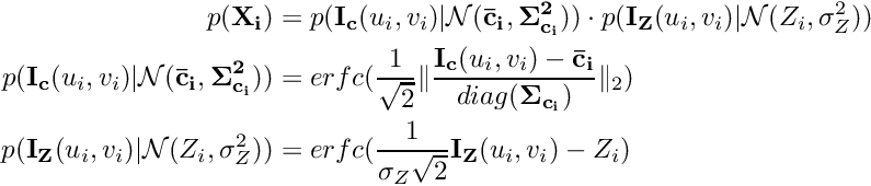 \[ \begin{aligned} p(\mathbf{X_i}) &= p(\mathbf{I_c}(u_i, v_i)|\mathcal{N}(\mathbf{\bar c_i}, \mathbf{\Sigma_{c_i}^2})) \cdot p(\mathbf{I_Z}(u_i, v_i) | \mathcal{N}(Z_i, \sigma_Z^2)) \\ p(\mathbf{I_c}(u_i, v_i) | \mathcal{N}(\mathbf{\bar c_i}, \mathbf{\Sigma_{c_i}^2})) &= erfc(\frac{1}{\sqrt{2}}\lVert \frac{\mathbf{I_c}(u_i, v_i) - \mathbf{\bar c_i}}{diag(\mathbf{\Sigma_{c_i}})} \rVert_2) \\ p(\mathbf{I_Z}(u_i, v_i) | \mathcal{N}(Z_i, \sigma_Z^2)) &= erfc(\frac{1}{\sigma_Z \sqrt{2}}\mathbf{I_Z}(u_i, v_i) - Z_i) \end{aligned} \]