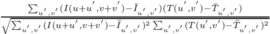 $\frac{\sum_{u^{'},v^{'}} (I(u+u^{'},v+v^{'})-\bar{I}_{u^{'},v^{'}}) (T(u^{'},v^{'})-\bar{T}_{u^{'},v^{'}})}{\sqrt{\sum_{u^{'},v^{'}} (I(u+u^{'},v+v^{'})-\bar{I}_{u^{'},v^{'}})^2 \sum_{u^{'},v^{'}}(T(u^{'},v^{'})-\bar{T}_{u^{'},v^{'}})^2}}$