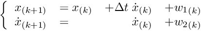 \[ \left\{ \begin{array}{rlrl} x_{(k+1)} & = x_{(k)} & + \Delta t \; {\dot{x}}_{(k)} & + {w_1}_{(k)} \\ {\dot{x}}_{(k+1)} & = & {\dot{x}}_{(k)} &+{w_2}_{(k)} \end{array} \right. \]