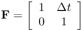 \[ {\bf F} = \left[ \begin{array}{cc} 1 & \Delta t\\ 0 & 1 \end{array} \right] \]
