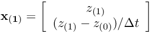 \[ {\bf x_{(1)}} = \left[ \begin{array}{c} z_{(1)}\\ (z_{(1)} - z_{(0)})/ \Delta t \end{array} \right] \]