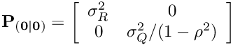 \[ {\bf P_{(0|0)}} = \left[ \begin{array}{cc} \sigma^2_R & 0\\ 0 & \sigma^2_Q/(1-\rho^2) \end{array} \right] \]
