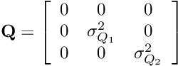 \[ {\bf Q} = \left[ \begin{array}{ccc} 0 & 0 & 0\\ 0 & \sigma^2_{Q_1} & 0\\ 0 & 0& \sigma^2_{Q_2} \\ \end{array} \right] \]
