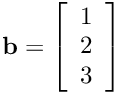 $\mathbf{b} = \left[\begin{array}{c}1\\2\\3\end{array}\right]$