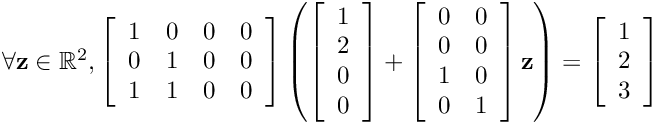 $\forall \mathbf{z}\in\mathbb{R}^2, \left[\begin{array}{cccc}1 & 0 & 0 & 0\\ 0 & 1 & 0 & 0\\ 1 & 1& 0 & 0\end{array}\right] \left(\left[\begin{array}{c}1\\2\\0\\0\end{array}\right] + \left[\begin{array}{cc}0 & 0\\ 0 & 0\\ 1& 0\\ 0& 1\end{array}\right]\mathbf{z}\right) = \left[\begin{array}{c}1\\2\\3\end{array}\right]$
