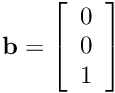 $\mathbf{b} = \left[\begin{array}{c}0\\0\\1\end{array}\right]$