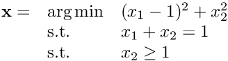 $\begin{array}{lll} \mathbf{x} = & \arg\min & (x_1-1)^2 + x_2^2 \\ & \text{s.t.}& x_1 + x_2 = 1 \\ & \text{s.t.} & x_2 \geq 1\end{array}$
