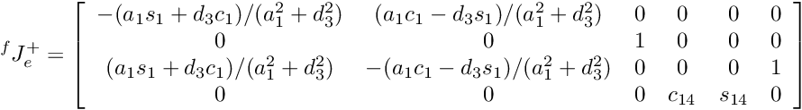 \[ {^f}J_e^+ = \left[\begin{array}{cccccc} -(a_1s_1+d_3c_1)/(a_1^2+d_3^2) & (a_1c_1-d_3s_1)/(a_1^2+d_3^2) & 0&0&0&0 \\ 0 & 0 & 1 & 0 & 0 & 0 \\ (a_1s_1+d_3c_1)/(a_1^2+d_3^2) & -(a_1c_1-d_3s_1)/(a_1^2+d_3^2) & 0&0&0&1 \\ 0 & 0 & 0 & c_{14} & s_{14} & 0 \\ \end{array} \right] \]