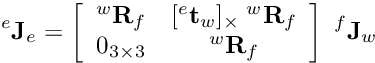 \[ {^e}{\bf J}_e = \left[\begin{array}{cc} {^w}{\bf R}_f & {[{^e}{\bf t}_w}]_\times \; {^w}{\bf R}_f \\ 0_{3\times3} & {^w}{\bf R}_f \end{array} \right] \; {^f}{\bf J}_w \]